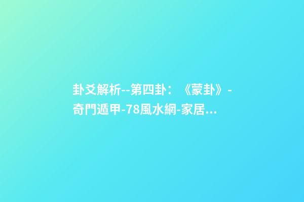 卦爻解析--第四卦：《蒙卦》-奇門遁甲-78風水網-家居風水、辦公風水、公司風水、婚姻風水、樓盤風水、裝修風水、起名改名等綜合風水知識!